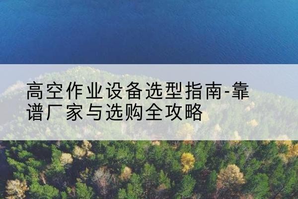 西工升降车厂家-高空作业设备选型指南-靠谱厂家与选购全攻略