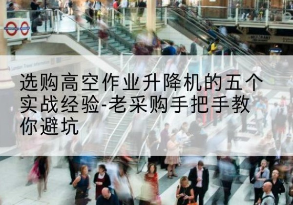 西工高空作业升降机厂家-选购高空作业升降机的五个实战经验-老采购手把手教你避坑