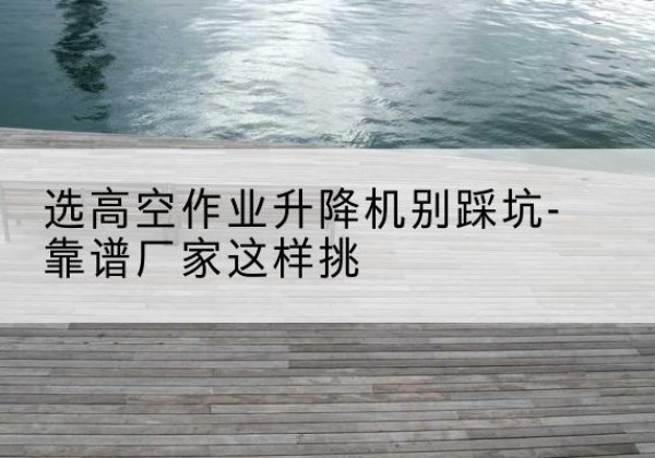 西工剪叉式升降机厂家-选高空作业升降机别踩坑-靠谱厂家这样挑