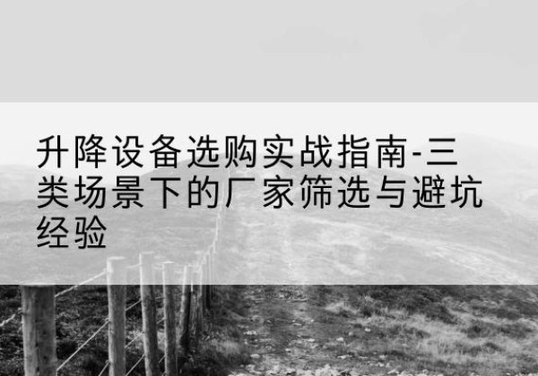 西工移动式升降机厂家推荐-升降设备选购实战指南-三类场景下的厂家筛选与避坑经验