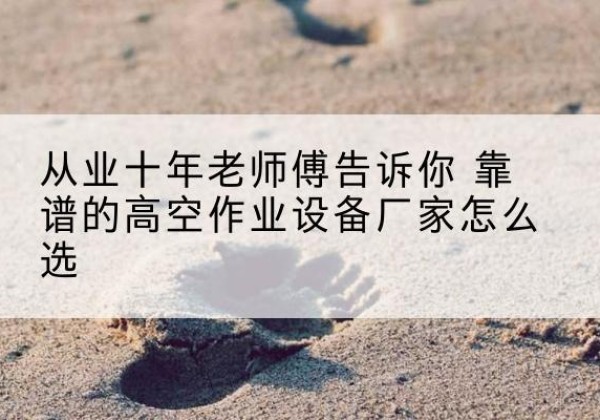 西工高空作业升降机厂家推荐-从业十年老师傅告诉你 靠谱的高空作业设备厂家怎么选