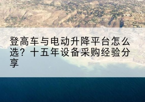 西工登高车厂家厂家-登高车与电动升降平台怎么选？十五年设备采购经验分享