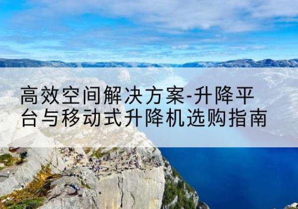 西工升降平台厂家-*空间解决方案-升降平台与移动式升降机选购指南