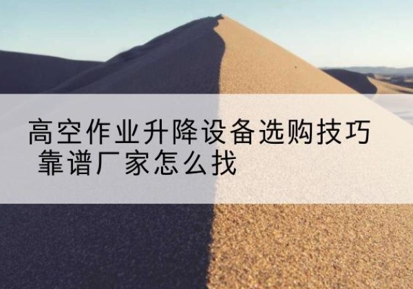 西工电动升降平台厂家推荐-高空作业升降设备选购技巧 靠谱厂家怎么找