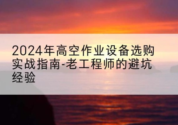 西工高空作业升降机厂家推荐-2024年高空作业设备选购实战指南-老工程师的避坑经验