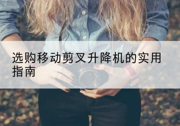 西工移动剪叉升降机怎么选-选购移动剪叉升降机的实用指南
