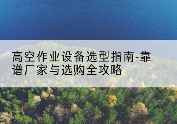 西工升降车厂家-高空作业设备选型指南-靠谱厂家与选购全攻略