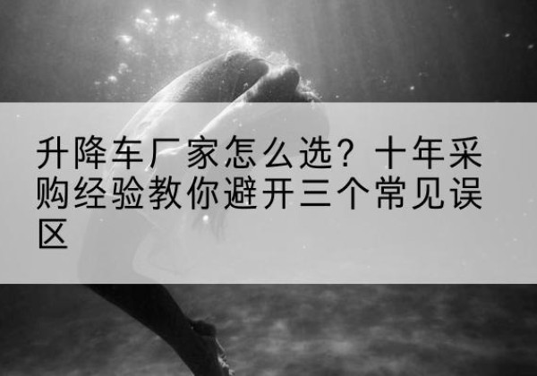 西工升降车厂家-怎么选？十年采购经验教你避开三个常见误区